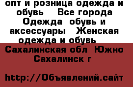  опт и розница одежда и обувь  - Все города Одежда, обувь и аксессуары » Женская одежда и обувь   . Сахалинская обл.,Южно-Сахалинск г.